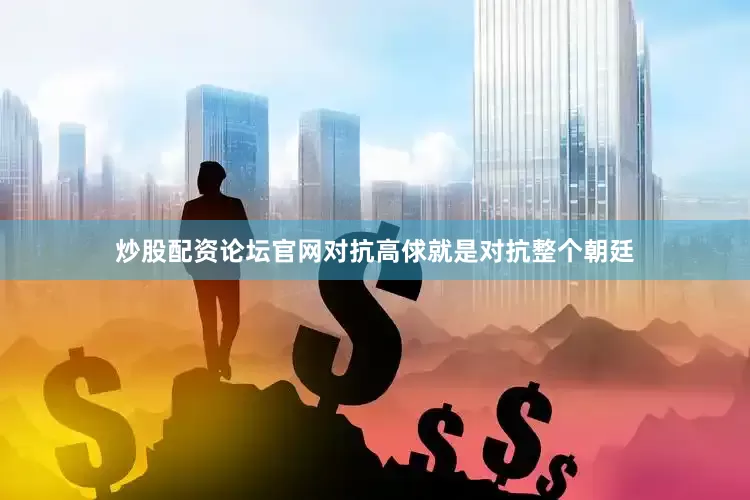 炒股配资论坛官网对抗高俅就是对抗整个朝廷