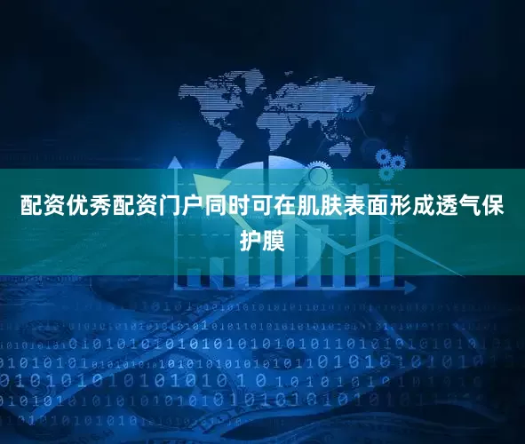 配资优秀配资门户同时可在肌肤表面形成透气保护膜