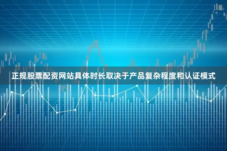 正规股票配资网站具体时长取决于产品复杂程度和认证模式