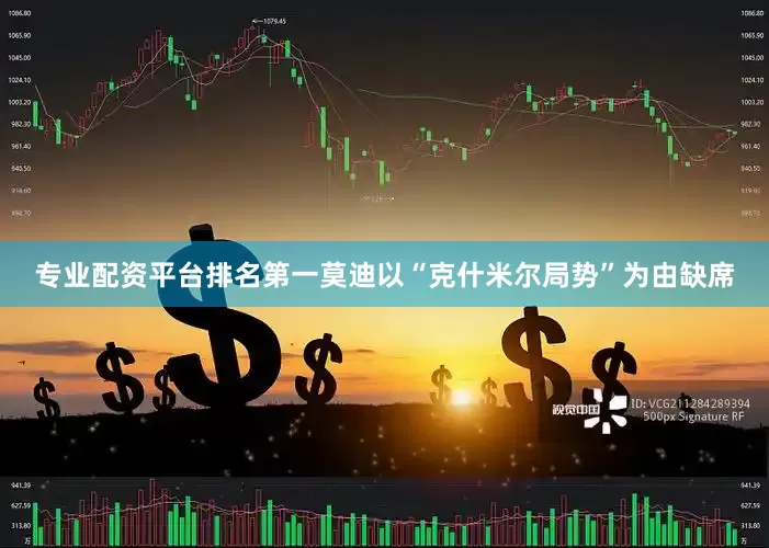专业配资平台排名第一莫迪以“克什米尔局势”为由缺席