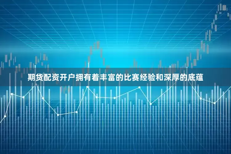 期货配资开户拥有着丰富的比赛经验和深厚的底蕴