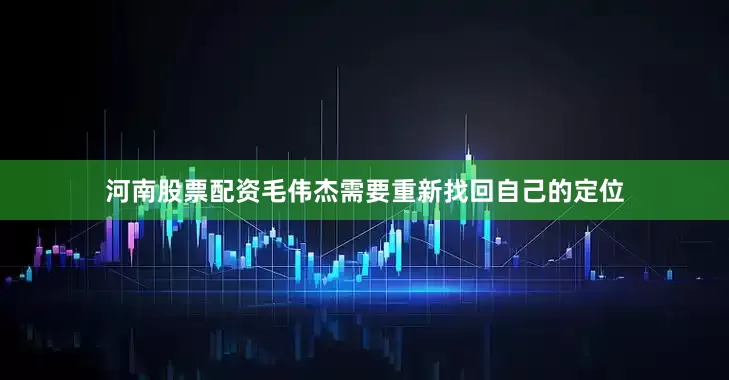 河南股票配资毛伟杰需要重新找回自己的定位