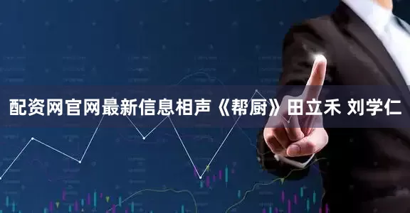 配资网官网最新信息相声《帮厨》田立禾 刘学仁