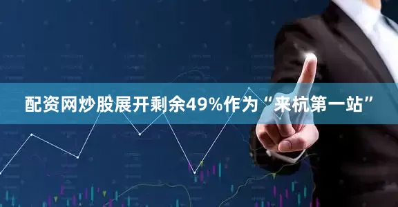配资网炒股展开剩余49%作为“来杭第一站”