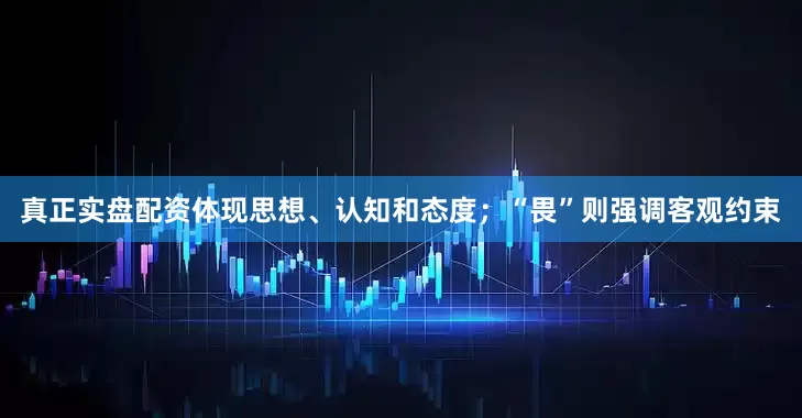 真正实盘配资体现思想、认知和态度；“畏”则强调客观约束