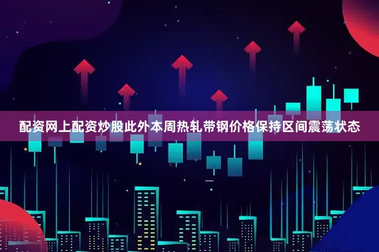 配资网上配资炒股此外本周热轧带钢价格保持区间震荡状态
