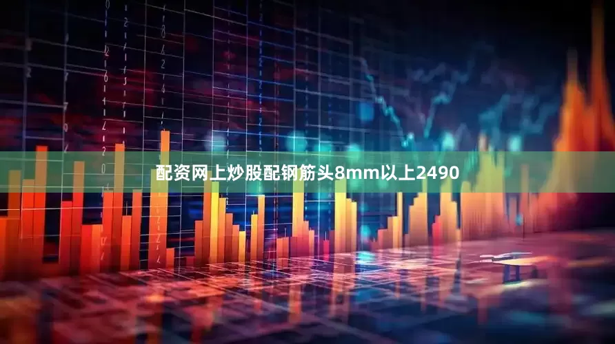 配资网上炒股配钢筋头8mm以上2490