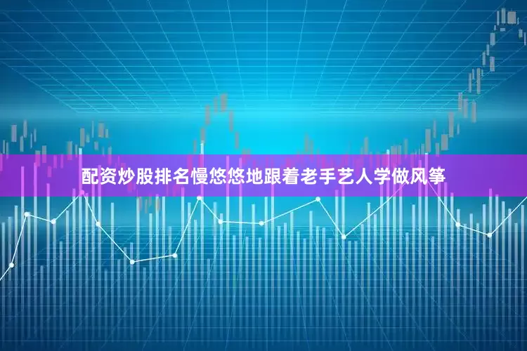 配资炒股排名慢悠悠地跟着老手艺人学做风筝