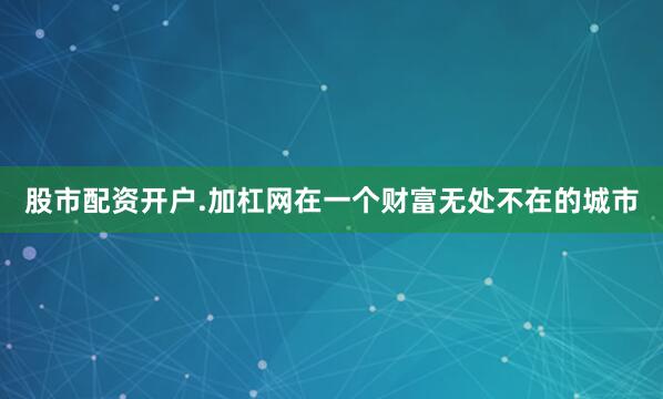 股市配资开户.加杠网在一个财富无处不在的城市