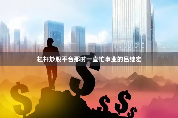 杠杆炒股平台那时一直忙事业的吕继宏
