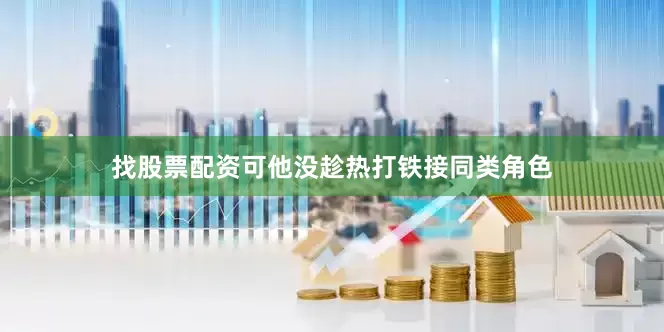 找股票配资可他没趁热打铁接同类角色