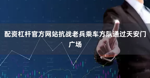 配资杠杆官方网站抗战老兵乘车方队通过天安门广场