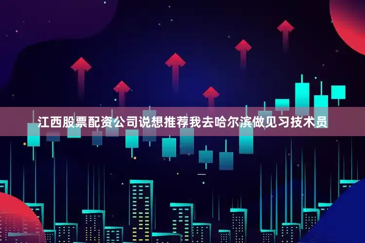江西股票配资公司说想推荐我去哈尔滨做见习技术员