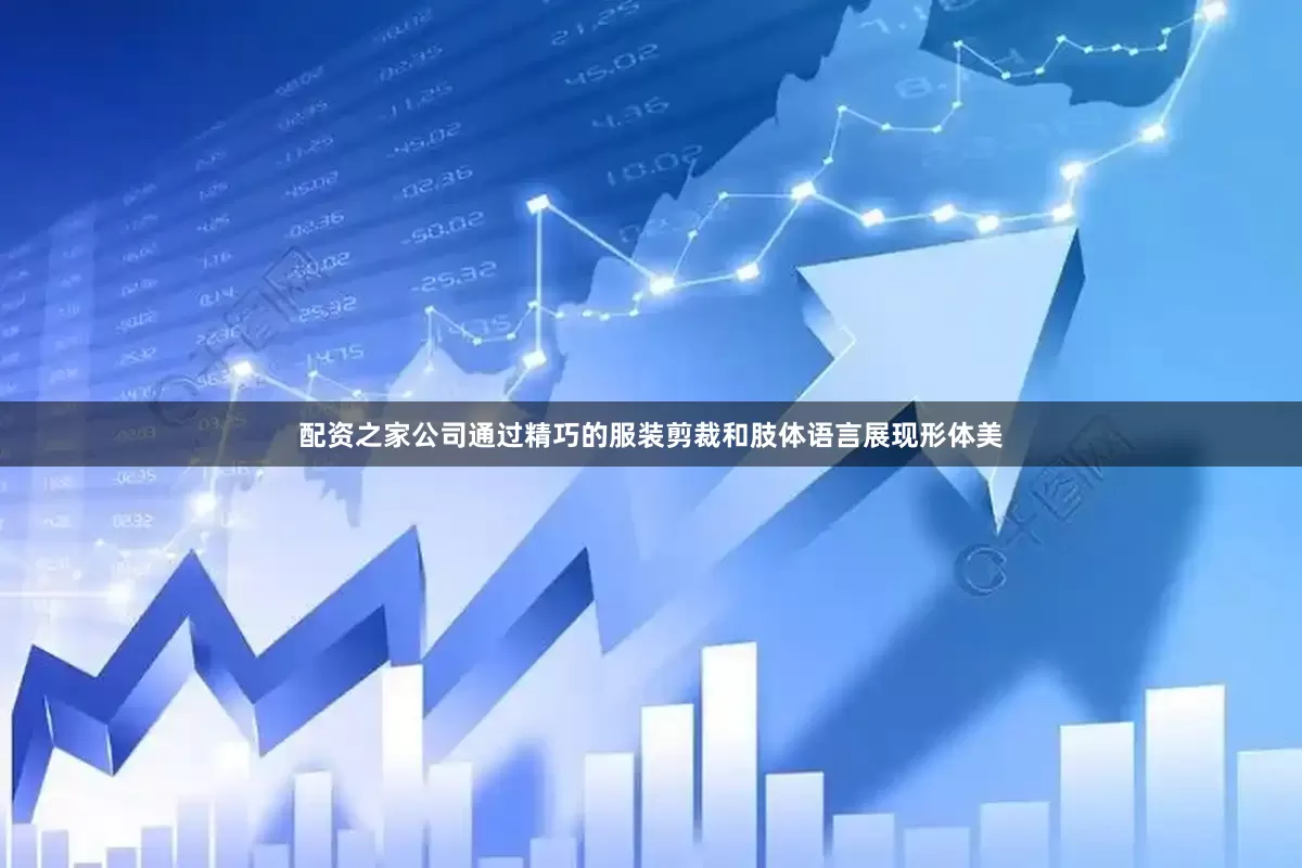 配资之家公司通过精巧的服装剪裁和肢体语言展现形体美